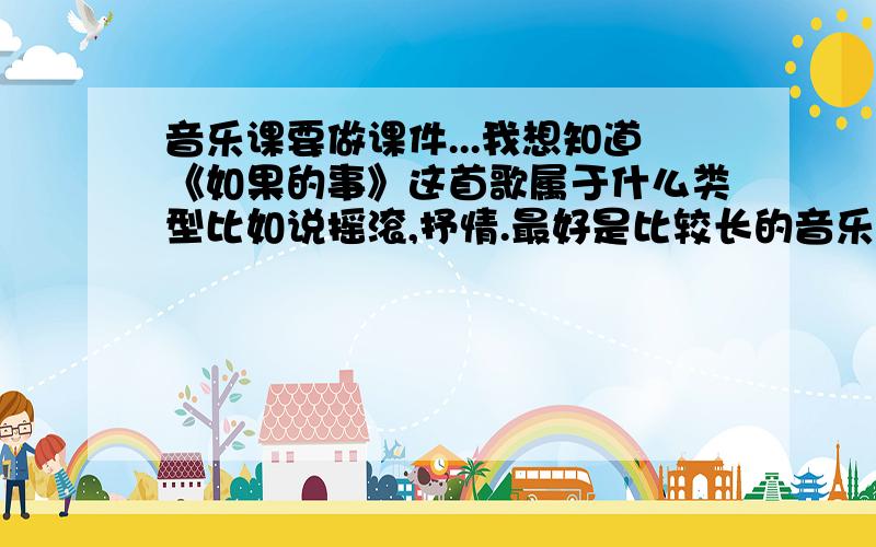 音乐课要做课件...我想知道《如果的事》这首歌属于什么类型比如说摇滚,抒情.最好是比较长的音乐评论和介绍啊!要是没有听过我给你地址.http://218.75.91.248:9978/77d8.com_1/13062/8.wma越多越好的.