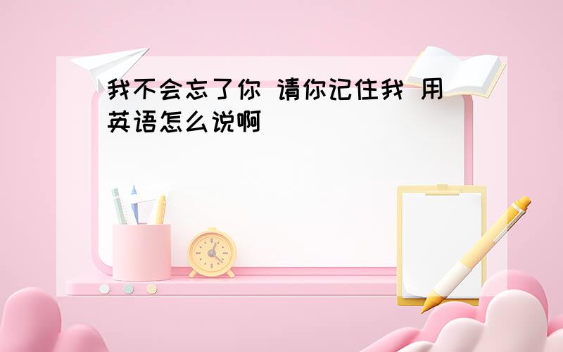 我不会忘了你 请你记住我 用英语怎么说啊