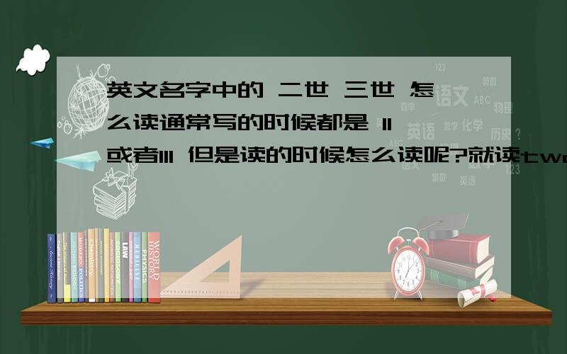 英文名字中的 二世 三世 怎么读通常写的时候都是 II 或者III 但是读的时候怎么读呢?就读two 和 three?比如William Henry Bill Gates III 最后这个III要怎么念出来?