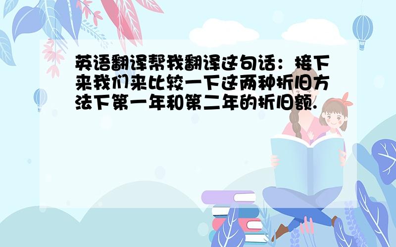 英语翻译帮我翻译这句话：接下来我们来比较一下这两种折旧方法下第一年和第二年的折旧额.