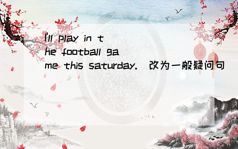 I'll play in the football game this saturday.(改为一般疑问句）______ ______play in the football game this saturday?