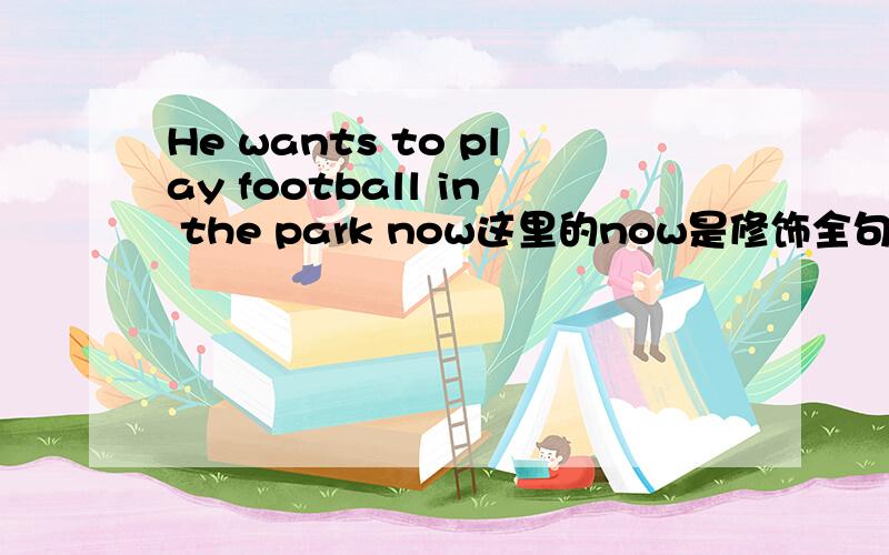 He wants to play football in the park now这里的now是修饰全句吧