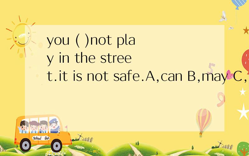 you ( )not play in the street.it is not safe.A,can B,may C,must D,need 为什么选c