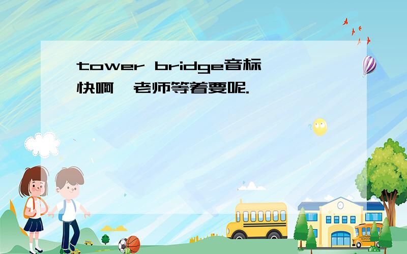 tower bridge音标快啊,老师等着要呢.