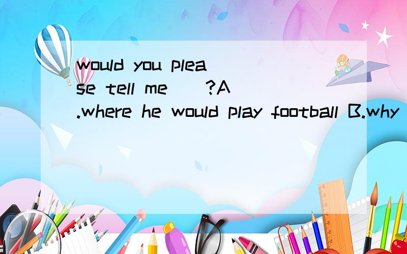 would you please tell me__?A.where he would play football B.why he didn't watch the game 选B为什么不选A