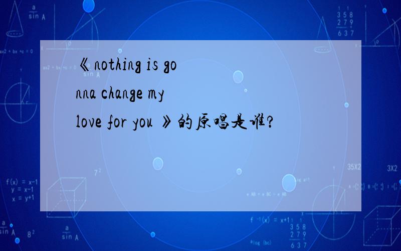 《nothing is gonna change my love for you 》的原唱是谁?