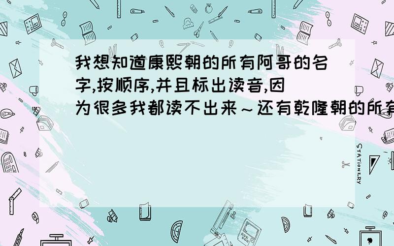 我想知道康熙朝的所有阿哥的名字,按顺序,并且标出读音,因为很多我都读不出来～还有乾隆朝的所有阿哥的