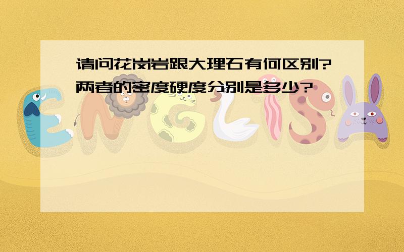 请问花岗岩跟大理石有何区别?两者的密度硬度分别是多少?