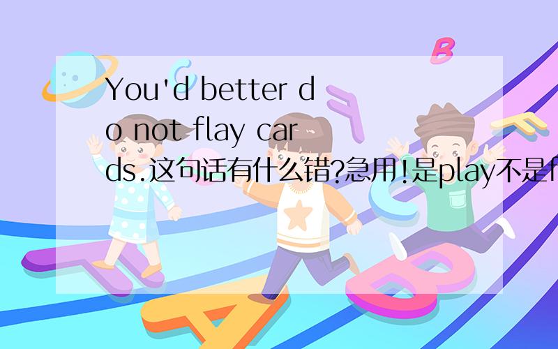 You'd better do not flay cards.这句话有什么错?急用!是play不是flay,我打错了.