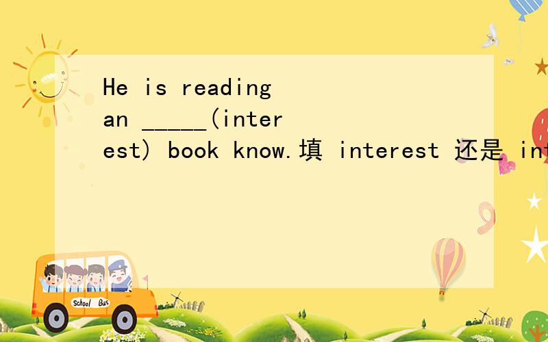 He is reading an _____(interest) book know.填 interest 还是 interesting.（为什么）