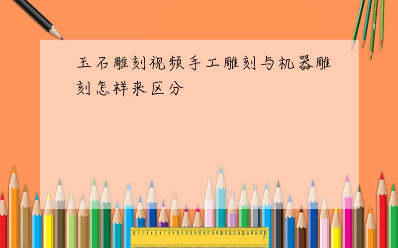 玉石雕刻视频手工雕刻与机器雕刻怎样来区分