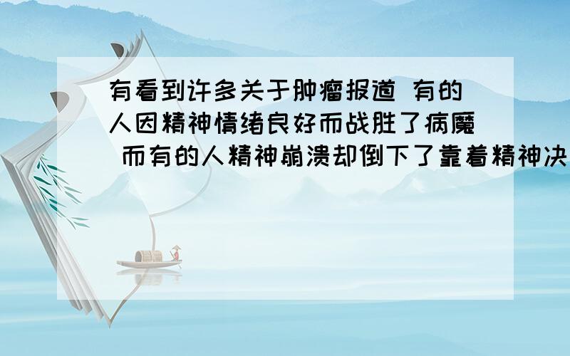 有看到许多关于肿瘤报道 有的人因精神情绪良好而战胜了病魔 而有的人精神崩溃却倒下了靠着精神决定了生命 这不就是意识决定物质了吗 跟物质决定意识相背啊