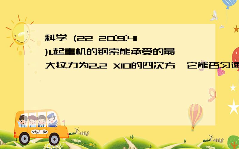 科学 (22 20:9:41)1.起重机的钢索能承受的最大拉力为2.2 X10的四次方,它能否匀速提起两吨的集装箱 .请通过计算说明2.如果在一分钟内,该起重机能使集装箱匀速升高15米,请问集装箱上升的速度是