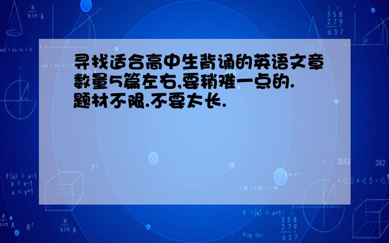 寻找适合高中生背诵的英语文章数量5篇左右,要稍难一点的.题材不限.不要太长.