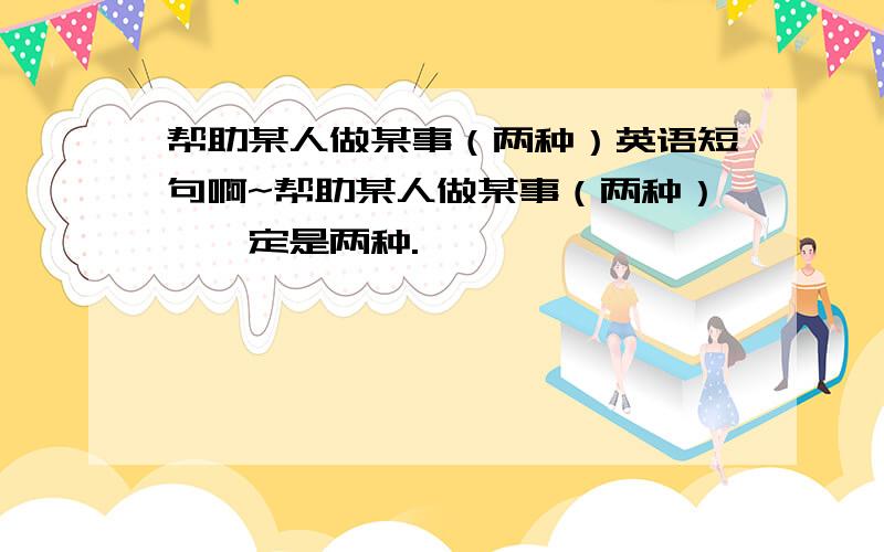 帮助某人做某事（两种）英语短句啊~帮助某人做某事（两种）,一定是两种.