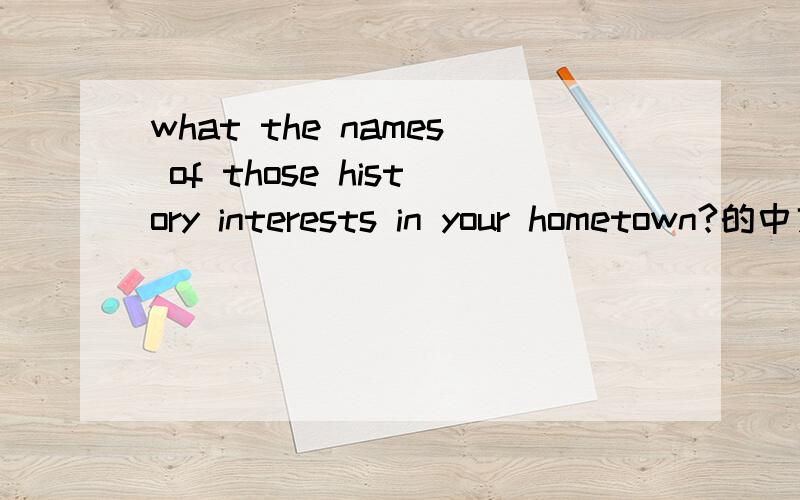 what the names of those history interests in your hometown?的中文意思是什么?急用