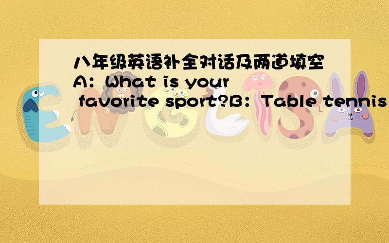 八年级英语补全对话及两道填空A：What is your favorite sport?B：Table tennis is my favorite sport.A:___________________________?B:No,I only play it on sundays.A:Zhang Yining.___________________________?B:I don not like table tennis.根