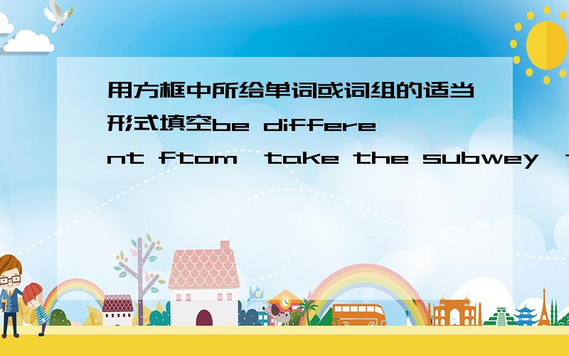 用方框中所给单词或词组的适当形式填空be different ftom,take the subwey,think of,grt to,look aften move have a picnic,come true,grow up,My mother was out,so I had to ()my little sister at home.2.What2.What about()in the park on Sunday