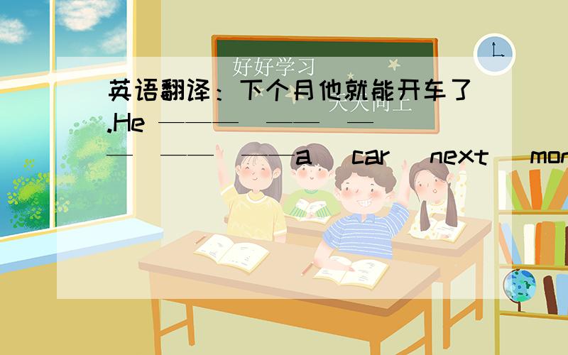 英语翻译：下个月他就能开车了.He ———  ——  ——  ——  ——a   car   next   month.