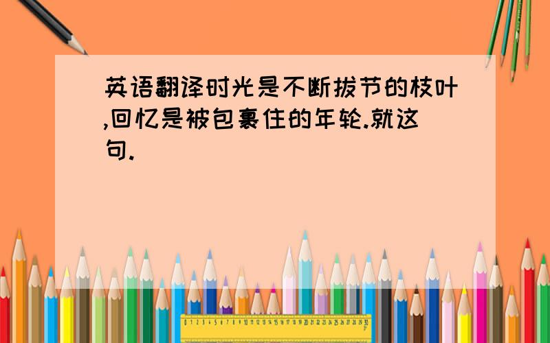 英语翻译时光是不断拔节的枝叶,回忆是被包裹住的年轮.就这句.