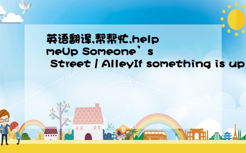 英语翻译,帮帮忙,help meUp Someone’s Street / AlleyIf something is up your street ( or up your alley ) it could be anything – a job , a subject , a topic of interest , a game for example – that is of special interest to a person or someth