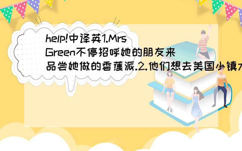 help!中译英1.Mrs Green不停招呼她的朋友来品尝她做的香蕉派.2.他们想去美国小镇大街给父母买些纪念品做礼物.3.到目前为止,我们功参观了三个著名的旅游观光胜地.