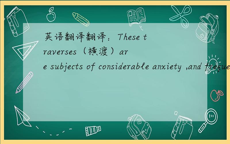 英语翻译翻译：These traverses（横渡）are subjects of considerable anxiety ,and frequently of delay to travelers.Being sometimes of considerable extent,varing from four and five —and in such immense seas as lake Superior —to fourteen mi