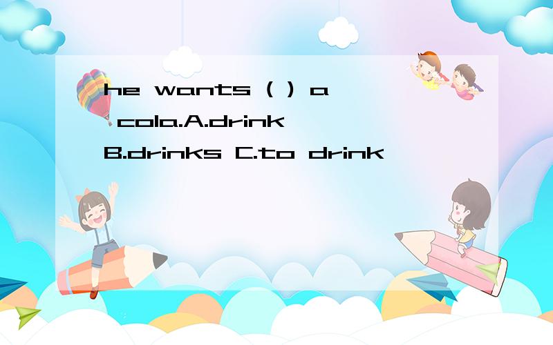 he wants ( ) a cola.A.drink B.drinks C.to drink