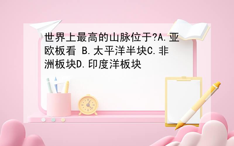 世界上最高的山脉位于?A.亚欧板看 B.太平洋半块C.非洲板块D.印度洋板块