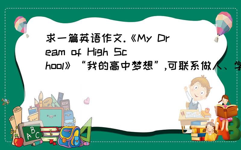 求一篇英语作文.《My Dream of High School》“我的高中梦想”,可联系做人、学习、生活、纪律方面谈]语法要准确无误,字数150个单词左右.