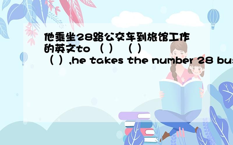 他乘坐28路公交车到旅馆工作的英文to （ ） （ ） （ ）,he takes the number 28 bus to the hotel.