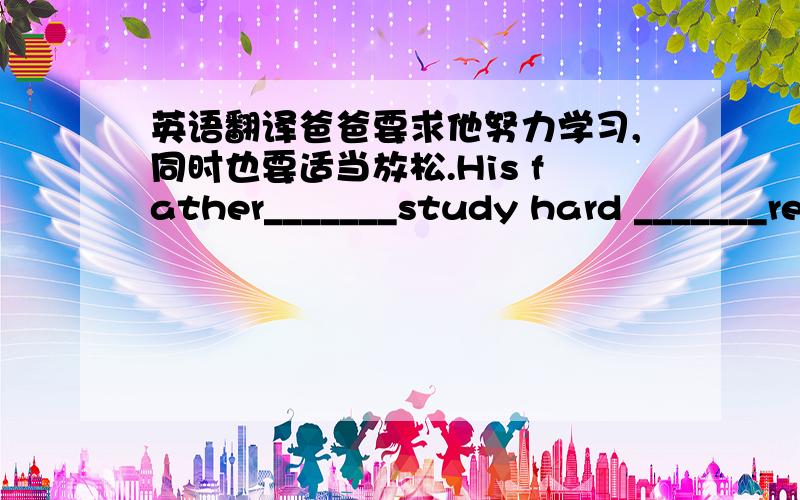 英语翻译爸爸要求他努力学习,同时也要适当放松.His father_______study hard _______relax himself properly为了能够收到来自奥运会的最新消息,他们宁愿呆在家里,不想去散步.They______go for a walk ______from the