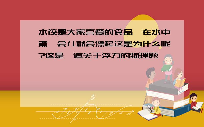 水饺是大家喜爱的食品,在水中煮一会儿就会漂起这是为什么呢?这是一道关于浮力的物理题,