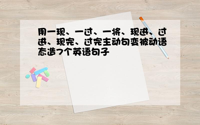 用一现、一过、一将、现进、过进、现完、过完主动句变被动语态造7个英语句子