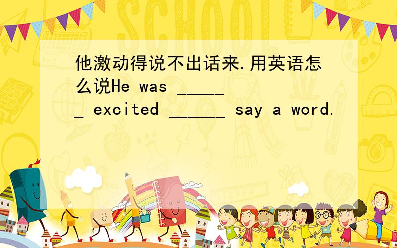 他激动得说不出话来.用英语怎么说He was ______ excited ______ say a word.