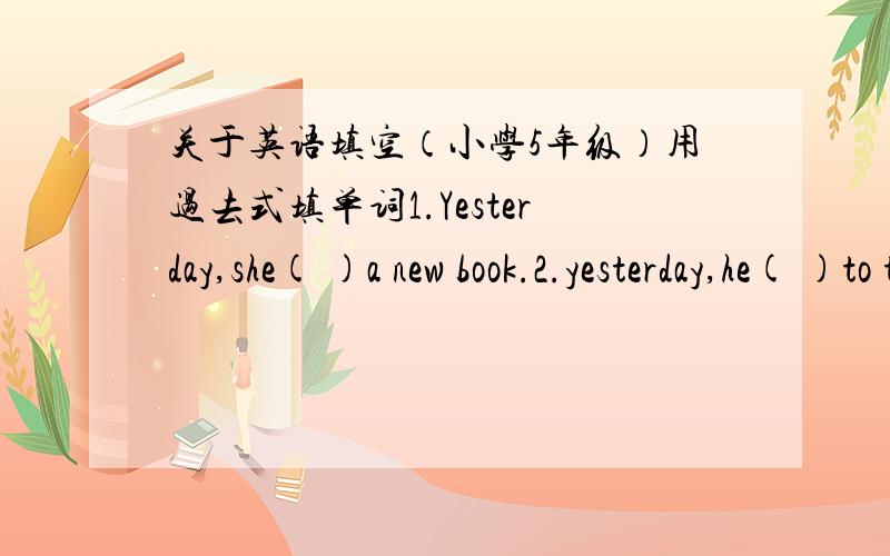 关于英语填空（小学5年级）用过去式填单词1.Yesterday,she( )a new book.2.yesterday,he( )to the zoo.3.yesterday,she( )her homework.4.yesterday,he( )the flute.5.yesteday,she( )an ice cream.第1题的图是小女孩在买书；第2题是