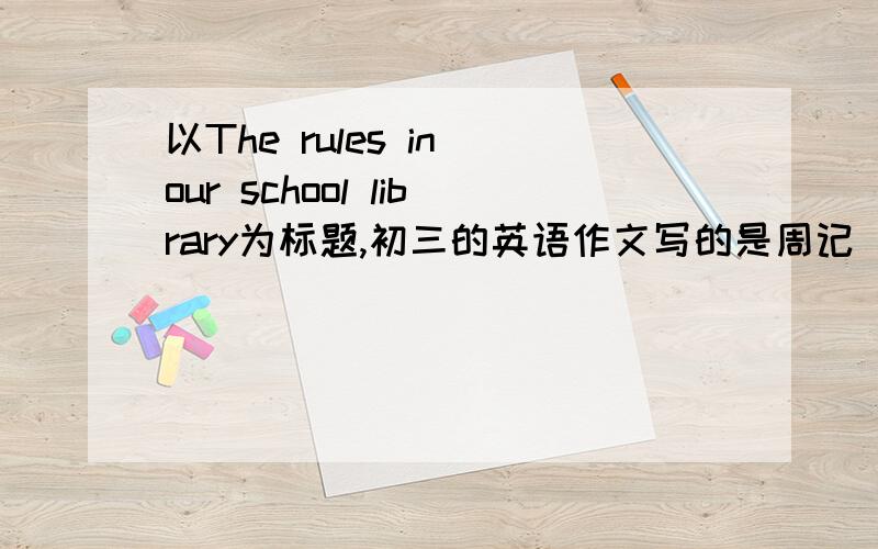 以The rules in our school library为标题,初三的英语作文写的是周记