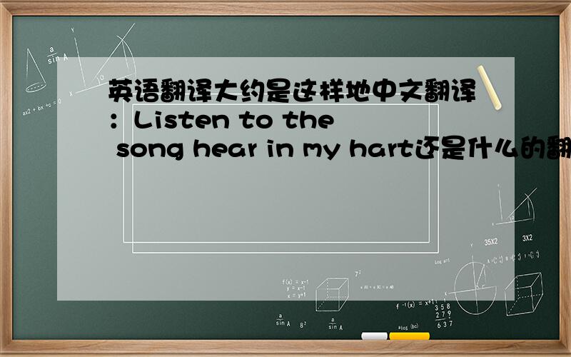 英语翻译大约是这样地中文翻译：Listen to the song hear in my hart还是什么的翻译成,李森,吐的桑黑而因迈哈测...这样的.