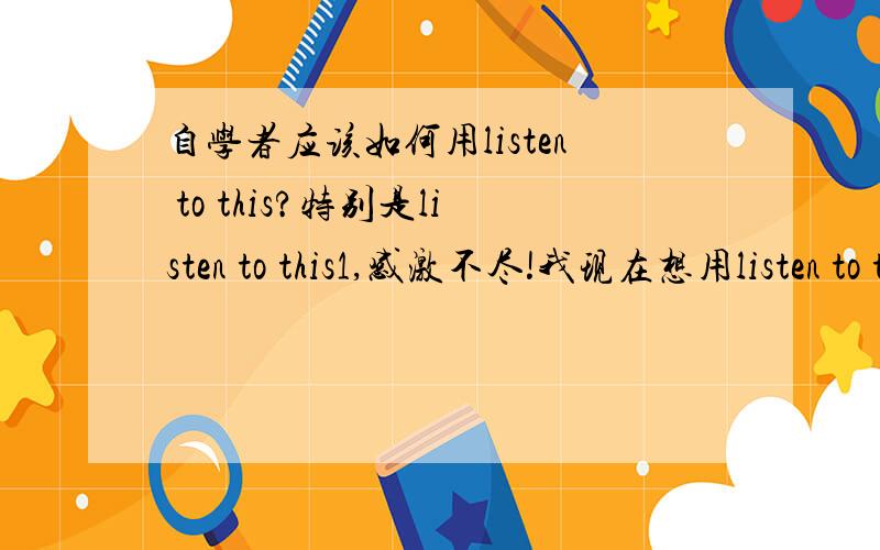 自学者应该如何用listen to this?特别是listen to this1,感激不尽!我现在想用listen to this作为听力训练材料,目前用的是listen  to this1,比如说预备联系1,听数字,是要听写吗?听写我用数字表达还是单词