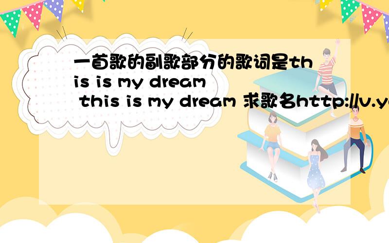 一首歌的副歌部分的歌词是this is my dream this is my dream 求歌名http://v.youku.com/v_show/id_XMzc4ODgwNjg4.html这是链接 从3分40秒开始播放歌曲 各位音乐帝麻烦告诉我这首歌的名字