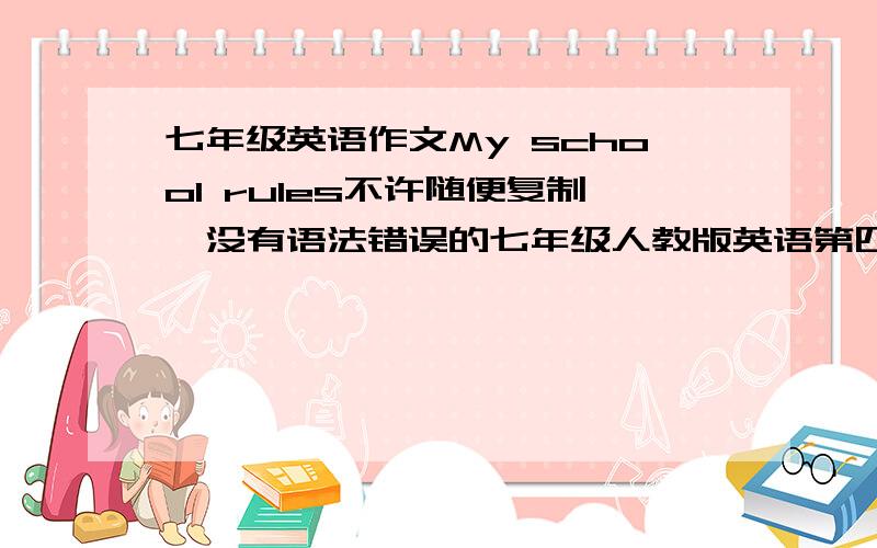 七年级英语作文My school rules不许随便复制,没有语法错误的七年级人教版英语第四单元作文.