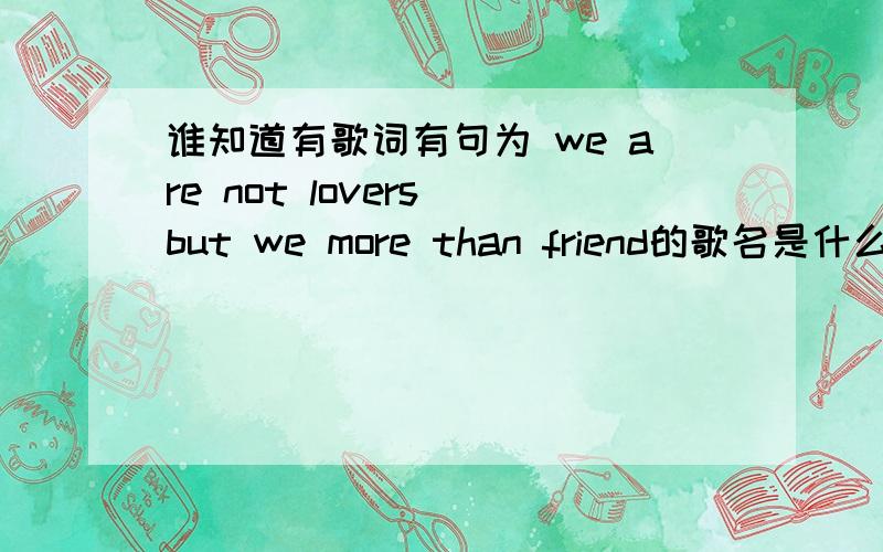 谁知道有歌词有句为 we are not lovers but we more than friend的歌名是什么?在MTV中听到的,是一个女歌手唱的,高潮部分有句歌词是“ we are not lovers but we more than friend”.哪位能告诉俄知这首歌的歌名,