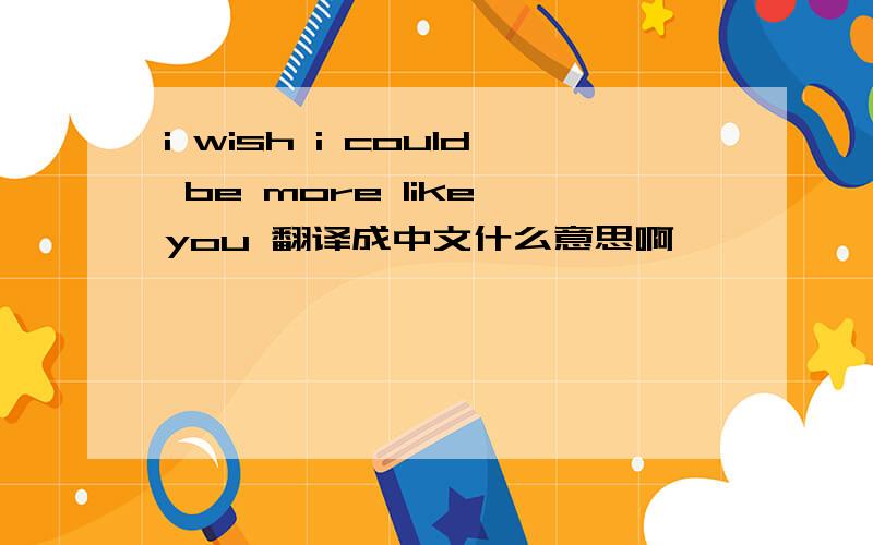 i wish i could be more like you 翻译成中文什么意思啊