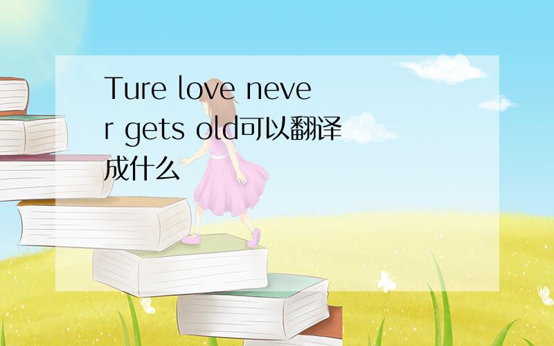 Ture love never gets old可以翻译成什么