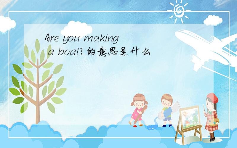 Are you making a boat?的意思是什么