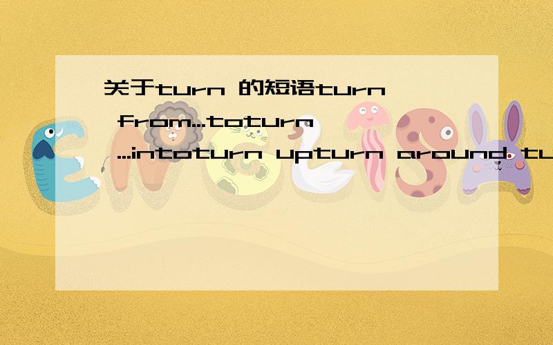 关于turn 的短语turn from...toturn ...intoturn upturn around turn up downturn inturn on/turn off要求.写出上列词语的中文.写英文例句.中文例句.最好再加些其他有关turn的短语.要例句!