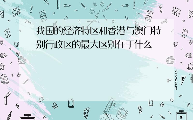 我国的经济特区和香港与澳门特别行政区的最大区别在于什么