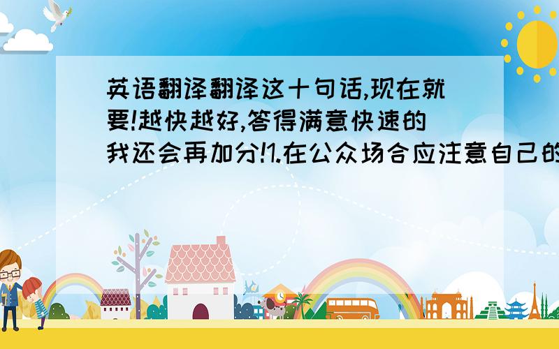 英语翻译翻译这十句话,现在就要!越快越好,答得满意快速的我还会再加分!1.在公众场合应注意自己的言行举止2.良好的态度有助于事业成功3.许多年轻人对足球很狂热4.和谈对两国关系有持久