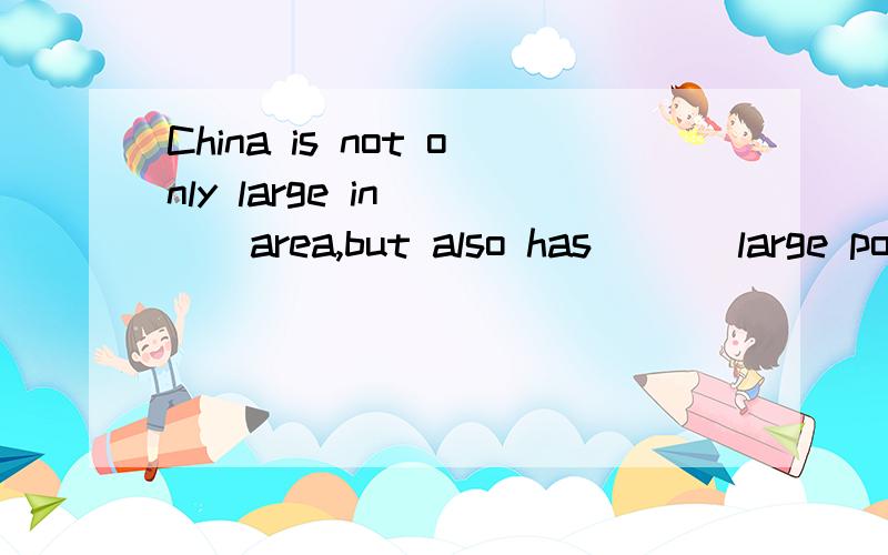 China is not only large in ( ) area,but also has ( ) large population.A an;aB /;aC the;/D /;/