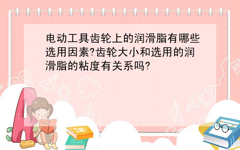 电动工具齿轮上的润滑脂有哪些选用因素?齿轮大小和选用的润滑脂的粘度有关系吗?